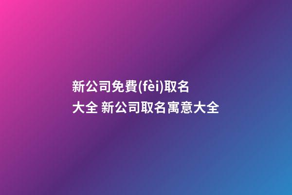 新公司免費(fèi)取名大全 新公司取名寓意大全-第1張-公司起名-玄機(jī)派